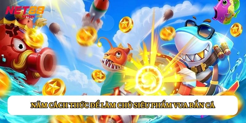 Năm cách thức để làm chủ siêu phẩm Vua Bắn Cá